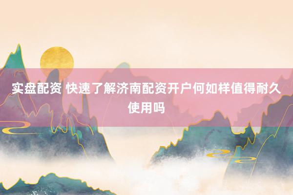 实盘配资 快速了解济南配资开户何如样值得耐久使用吗