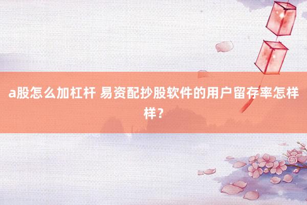a股怎么加杠杆 易资配抄股软件的用户留存率怎样样？