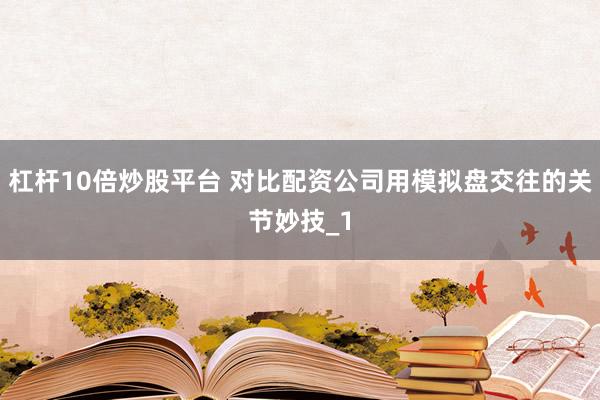杠杆10倍炒股平台 对比配资公司用模拟盘交往的关节妙技_1