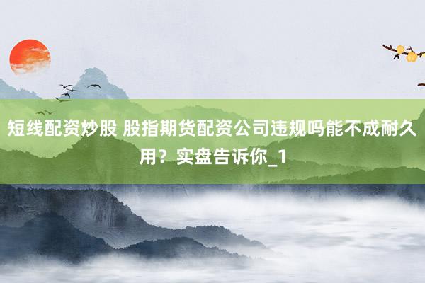 短线配资炒股 股指期货配资公司违规吗能不成耐久用?实盘告诉你_1