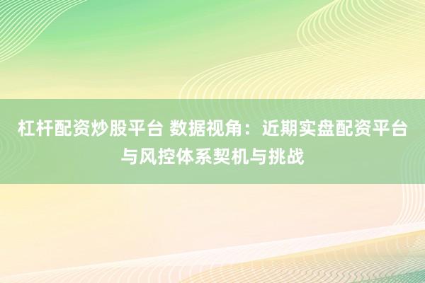 杠杆配资炒股平台 数据视角:近期实盘配资平台与风控体系契机与挑战