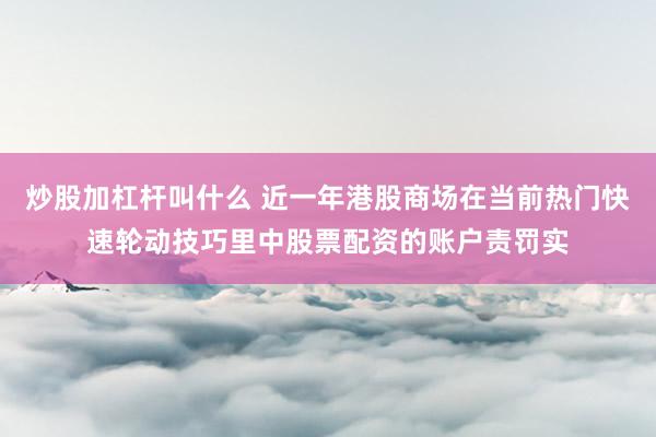 炒股加杠杆叫什么 近一年港股商场在当前热门快速轮动技巧里中股票配资的账户责罚实