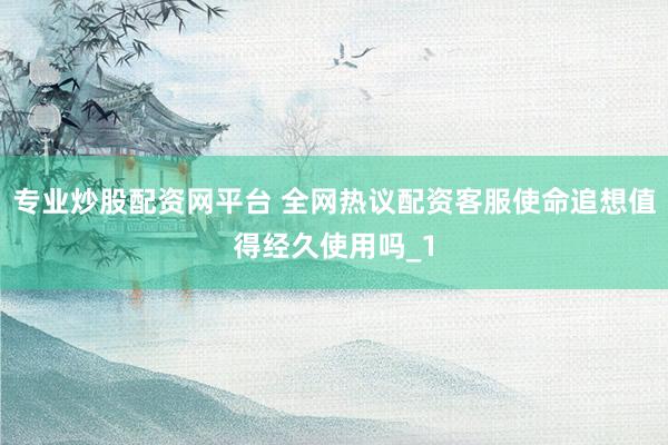 专业炒股配资网平台 全网热议配资客服使命追想值得经久使用吗_1