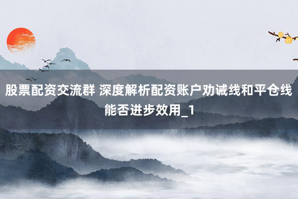 股票配资交流群 深度解析配资账户劝诫线和平仓线能否进步效用_1