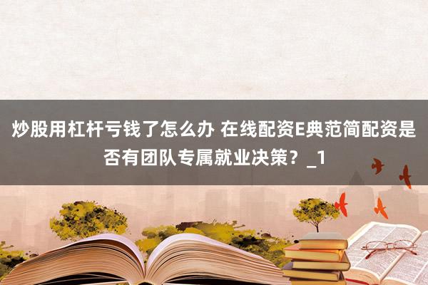 炒股用杠杆亏钱了怎么办 在线配资E典范简配资是否有团队专属就业决策？_1