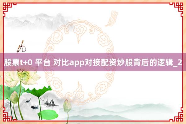股票t+0 平台 对比app对接配资炒股背后的逻辑_2