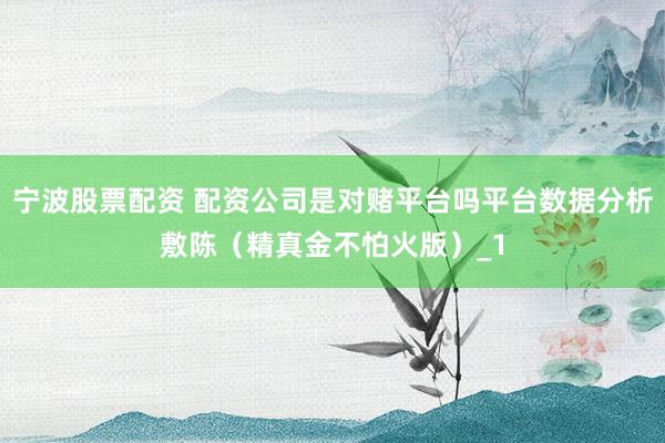 宁波股票配资 配资公司是对赌平台吗平台数据分析敷陈（精真金不怕火版）_1
