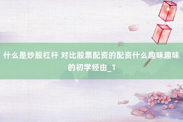 什么是炒股杠杆 对比股票配资的配资什么趣味趣味的初学经由_1