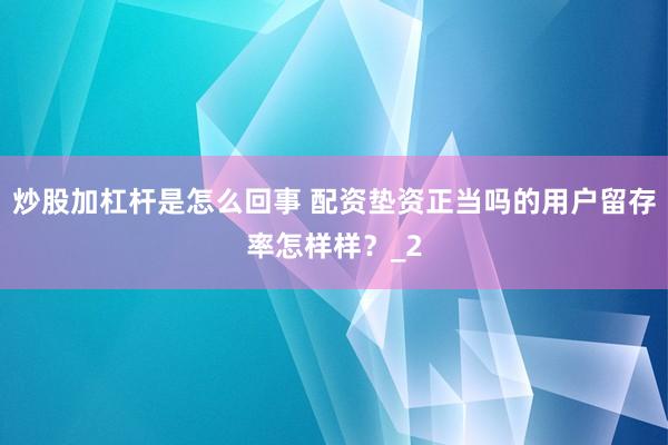 炒股加杠杆是怎么回事 配资垫资正当吗的用户留存率怎样样？_2