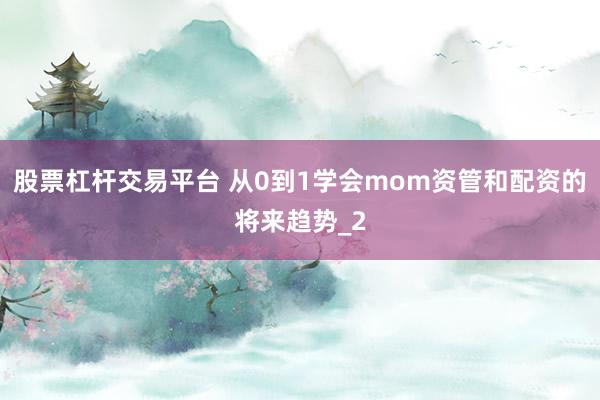 股票杠杆交易平台 从0到1学会mom资管和配资的将来趋势_2