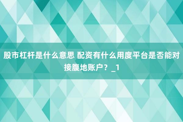 股市杠杆是什么意思 配资有什么用度平台是否能对接腹地账户？_1