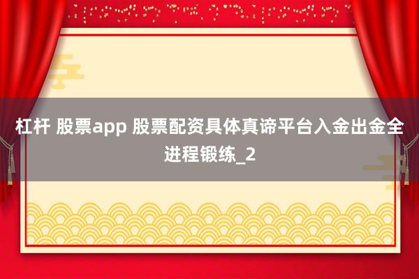 杠杆 股票app 股票配资具体真谛平台入金出金全进程锻练_2
