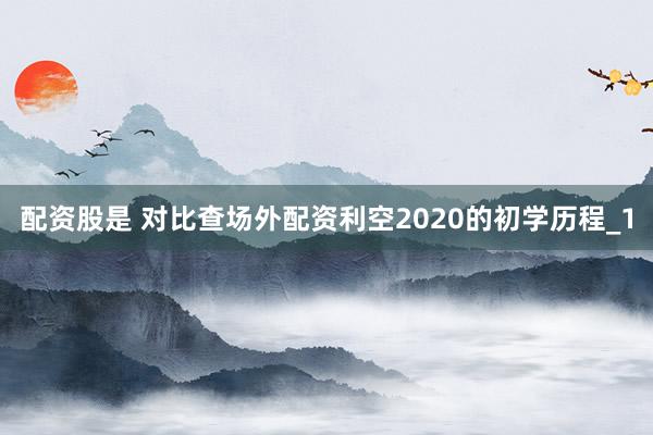 配资股是 对比查场外配资利空2020的初学历程_1