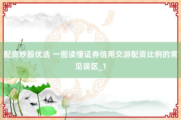 配资炒股优选 一图读懂证券信用交游配资比例的常见误区_1