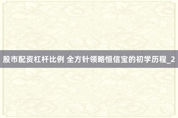 股市配资杠杆比例 全方针领略恒信宝的初学历程_2