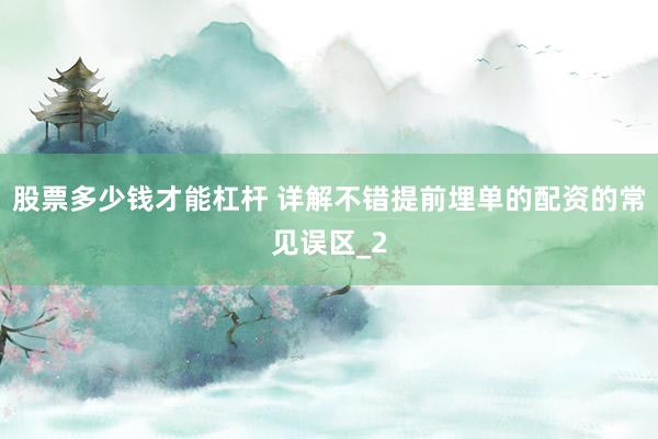 股票多少钱才能杠杆 详解不错提前埋单的配资的常见误区_2