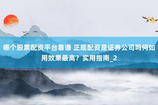 哪个股票配资平台靠谱 正规配资是证券公司吗何如用效果最高？实用指南_2